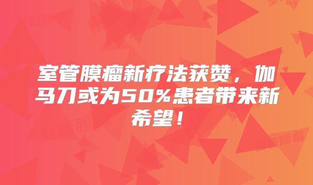 室管膜瘤新疗法获赞，伽马刀或为50%患者带来新希望！