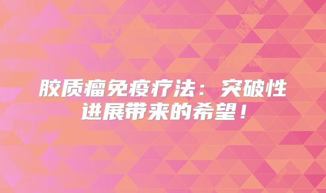 胶质瘤免疫疗法：突破性进展带来的希望！