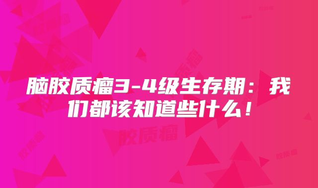 脑胶质瘤3-4级生存期：我们都该知道些什么！