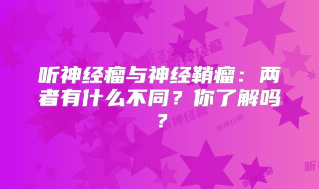 听神经瘤与神经鞘瘤：两者有什么不同？你了解吗？