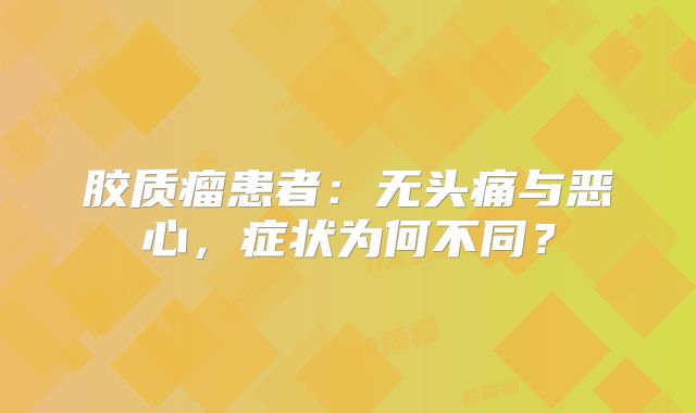 胶质瘤患者：无头痛与恶心，症状为何不同？