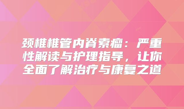 颈椎椎管内脊索瘤：严重性解读与护理指导，让你全面了解治疗与康复之道
