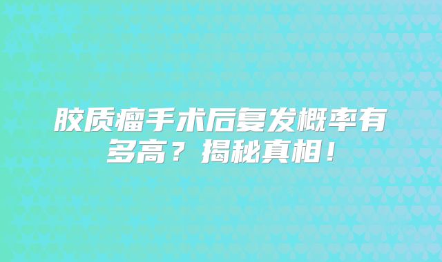 胶质瘤手术后复发概率有多高？揭秘真相！
