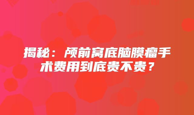 揭秘：颅前窝底脑膜瘤手术费用到底贵不贵？