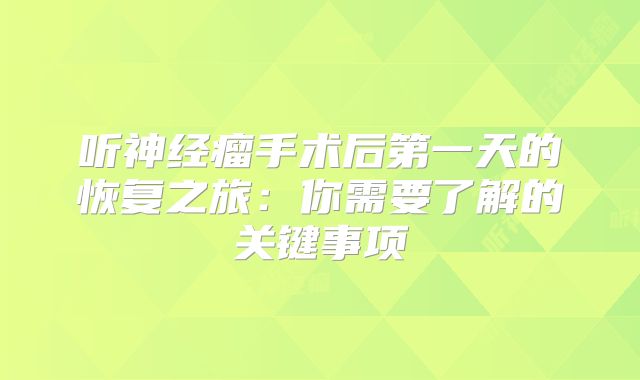 听神经瘤手术后第一天的恢复之旅：你需要了解的关键事项