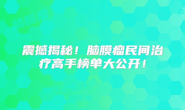震撼揭秘！脑膜瘤民间治疗高手榜单大公开！