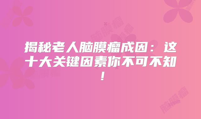 揭秘老人脑膜瘤成因：这十大关键因素你不可不知！