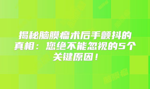 揭秘脑膜瘤术后手颤抖的真相：您绝不能忽视的5个关键原因！