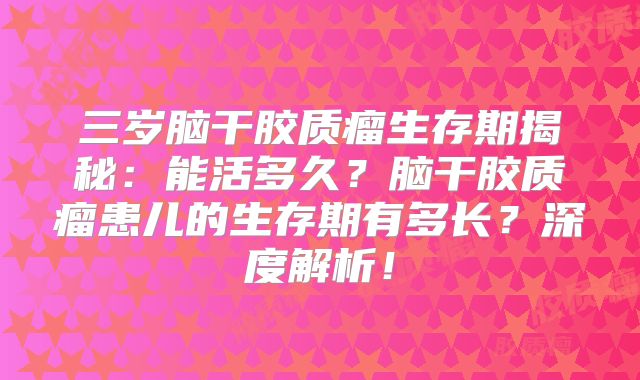 三岁脑干胶质瘤生存期揭秘：能活多久？脑干胶质瘤患儿的生存期有多长？深度解析！