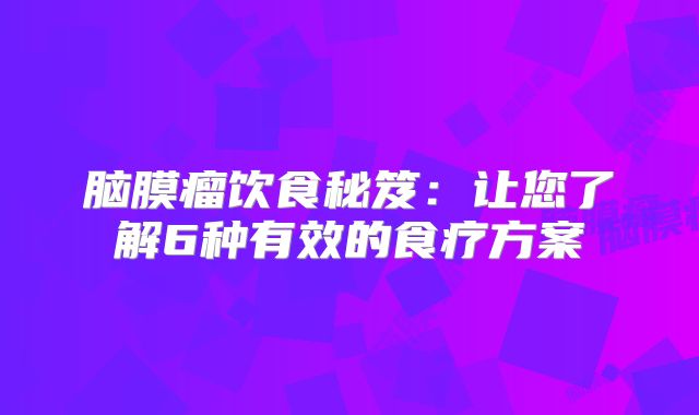 脑膜瘤饮食秘笈：让您了解6种有效的食疗方案
