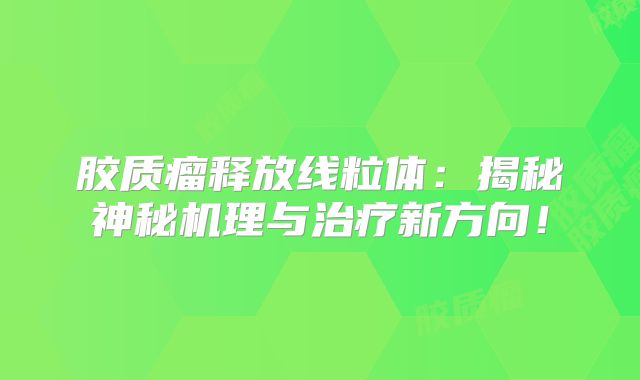 胶质瘤释放线粒体：揭秘神秘机理与治疗新方向！