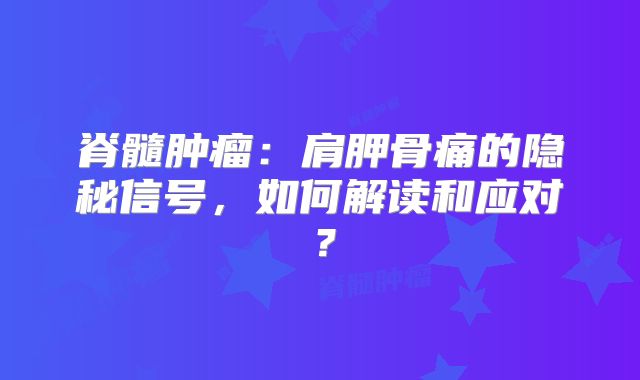 脊髓肿瘤：肩胛骨痛的隐秘信号，如何解读和应对？