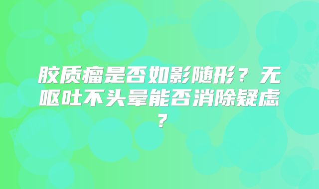 胶质瘤是否如影随形？无呕吐不头晕能否消除疑虑？