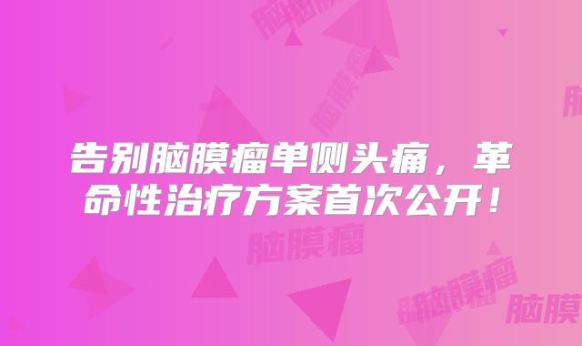 告别脑膜瘤单侧头痛，革命性治疗方案首次公开！