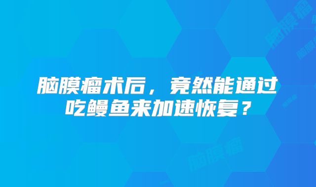 脑膜瘤术后，竟然能通过吃鳗鱼来加速恢复？
