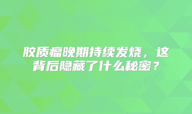 胶质瘤晚期持续发烧，这背后隐藏了什么秘密？