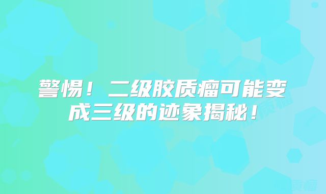 警惕！二级胶质瘤可能变成三级的迹象揭秘！