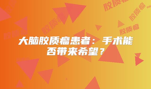 大脑胶质瘤患者：手术能否带来希望？