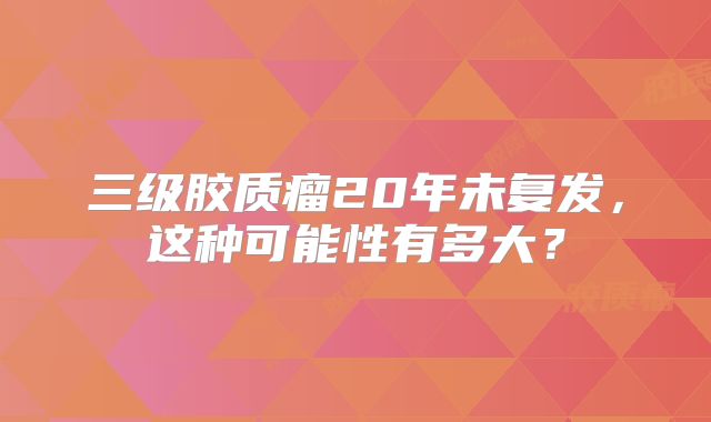 三级胶质瘤20年未复发，这种可能性有多大？
