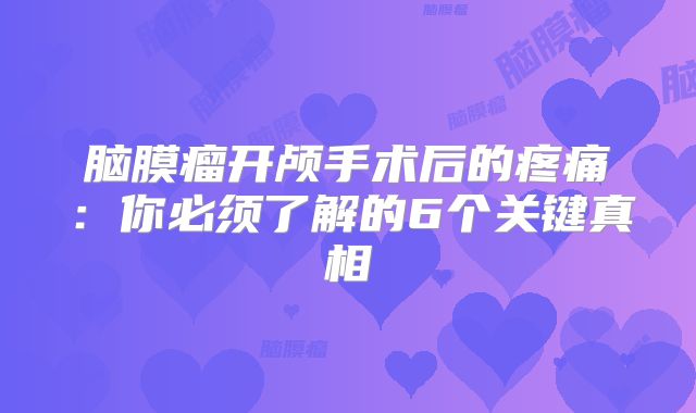 脑膜瘤开颅手术后的疼痛：你必须了解的6个关键真相