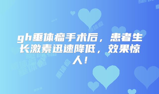 gh垂体瘤手术后，患者生长激素迅速降低，效果惊人！