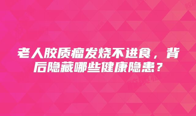 老人胶质瘤发烧不进食，背后隐藏哪些健康隐患？