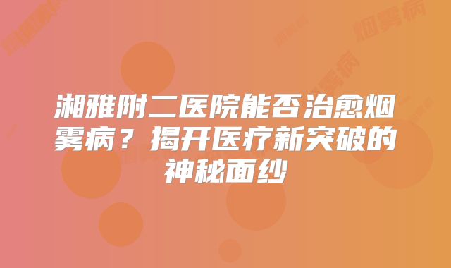 湘雅附二医院能否治愈烟雾病？揭开医疗新突破的神秘面纱