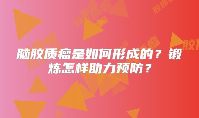 脑胶质瘤是如何形成的？锻炼怎样助力预防？