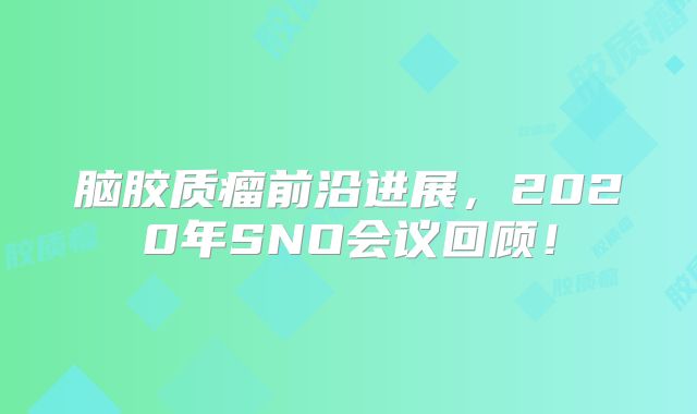 脑胶质瘤前沿进展，2020年SNO会议回顾！