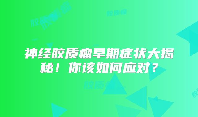 神经胶质瘤早期症状大揭秘！你该如何应对？