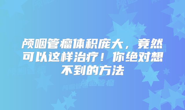 颅咽管瘤体积庞大，竟然可以这样治疗！你绝对想不到的方法