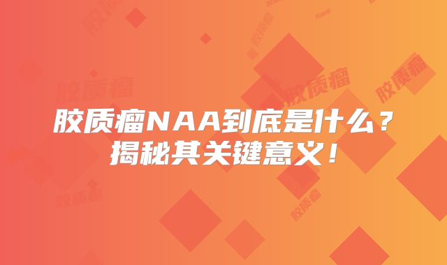 胶质瘤NAA到底是什么？揭秘其关键意义！