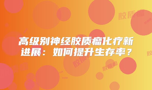 高级别神经胶质瘤化疗新进展：如何提升生存率？