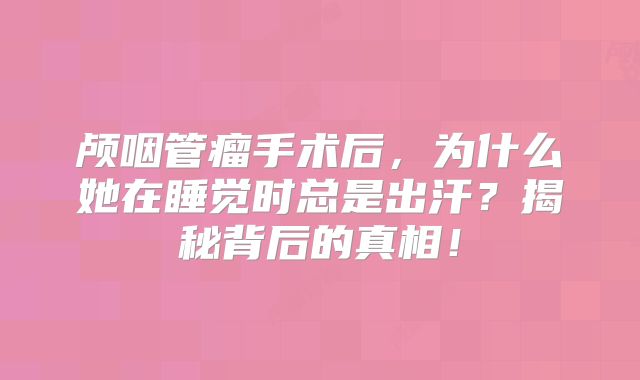 颅咽管瘤手术后，为什么她在睡觉时总是出汗？揭秘背后的真相！