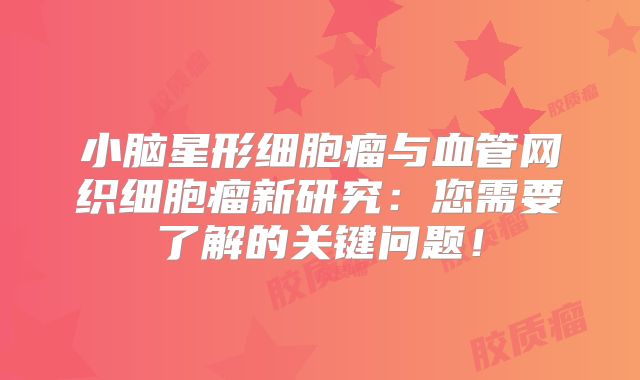 小脑星形细胞瘤与血管网织细胞瘤新研究：您需要了解的关键问题！