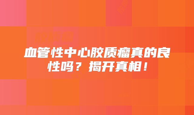 血管性中心胶质瘤真的良性吗？揭开真相！