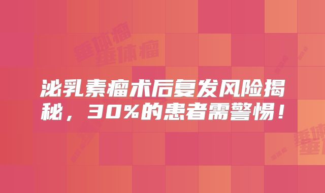 泌乳素瘤术后复发风险揭秘，30%的患者需警惕！