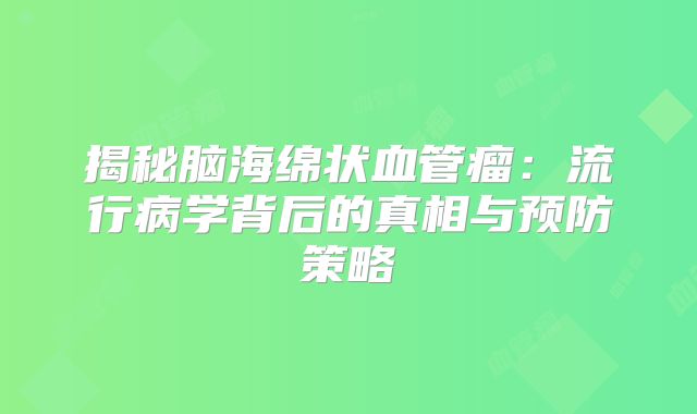 揭秘脑海绵状血管瘤：流行病学背后的真相与预防策略