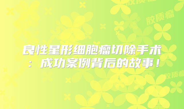 良性星形细胞瘤切除手术：成功案例背后的故事！