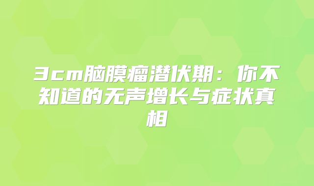 3cm脑膜瘤潜伏期：你不知道的无声增长与症状真相