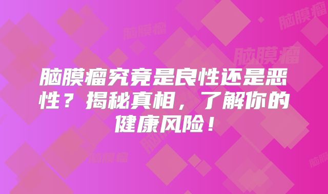 脑膜瘤究竟是良性还是恶性？揭秘真相，了解你的健康风险！
