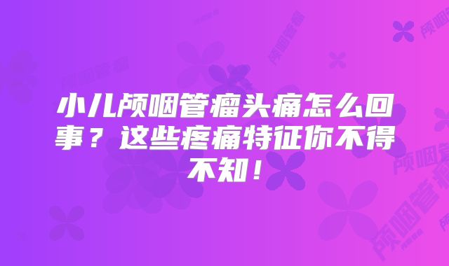 小儿颅咽管瘤头痛怎么回事？这些疼痛特征你不得不知！