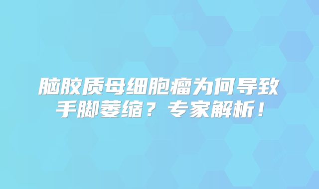脑胶质母细胞瘤为何导致手脚萎缩？专家解析！