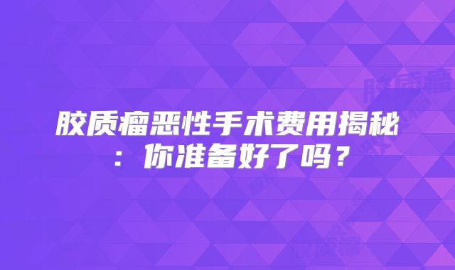 胶质瘤恶性手术费用揭秘：你准备好了吗？