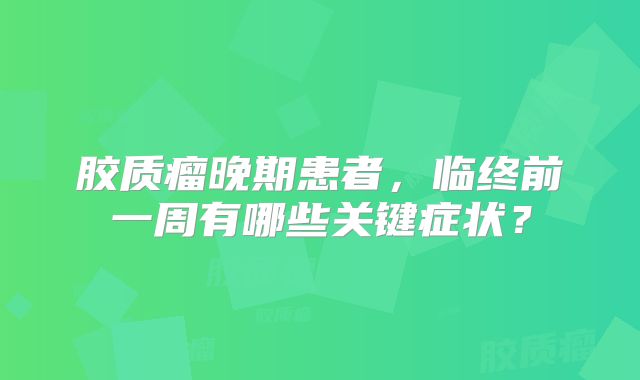 胶质瘤晚期患者，临终前一周有哪些关键症状？