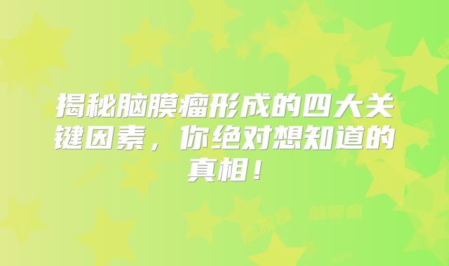 揭秘脑膜瘤形成的四大关键因素，你绝对想知道的真相！