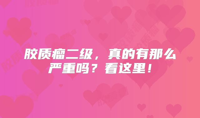 胶质瘤二级，真的有那么严重吗？看这里！