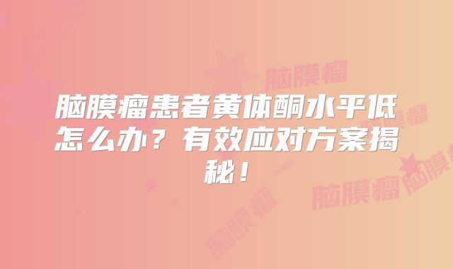 脑膜瘤患者黄体酮水平低怎么办？有效应对方案揭秘！