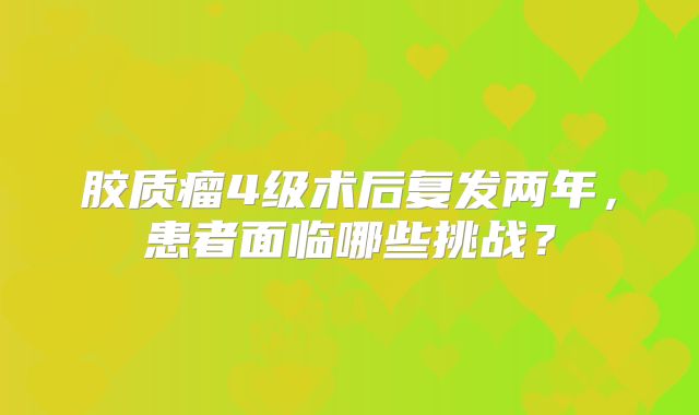 胶质瘤4级术后复发两年，患者面临哪些挑战？