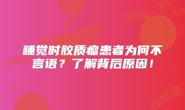 睡觉时胶质瘤患者为何不言语？了解背后原因！